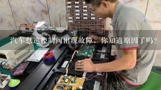 汽车怠速控制阀出现故障，你知道原因了吗？