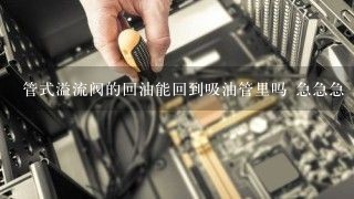 管式溢流阀的回油能回到吸油管里吗 急急急