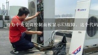 格力中央空调控制面板显示E3故障，这个代码是什么意思？