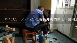 l55f3320一3d/ms28l电视机开机图像上下跳动怎么