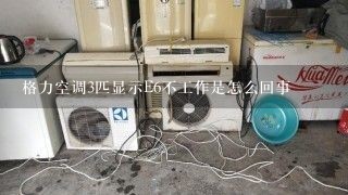 格力空调3匹显示E6不工作是怎么回事