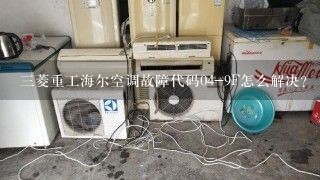 三菱重工海尔空调故障代码04-9F怎么解决？