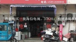 我想购买一批海信电视，37K01，不知道现在批发价是多少啊，可以批到多少台货啊、