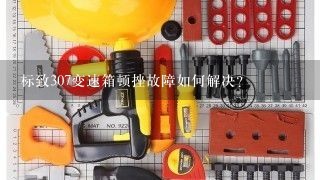 标致307变速箱顿挫故障如何解决？