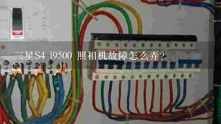 三星S4 i9500 照相机故障怎么弄?