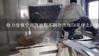 格力变频空调凯迪斯不制冷出现E6是什么问题？凯迪斯