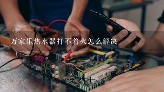 万家乐热水器打不着火怎么解决