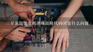 三星滚筒洗衣机出现故障代码0E是什么问题，怎么维修？