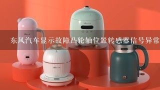 东风汽车显示故障凸轮轴位置转感器信号异常73<br/>2、2是怎么回事？