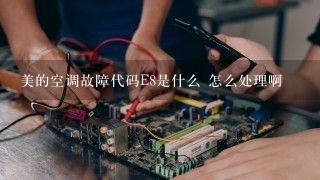 美的空调故障代码E8是什么 怎么处理啊