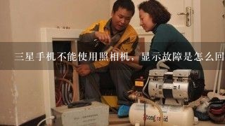 三星手机不能使用照相机，显示故障是怎么回事？