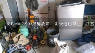 长虹chd29155黑屏故障，阴极电压截止，三基色电压<br/>2、2左右，