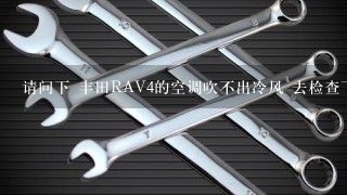 请问下 丰田RAV4的空调吹不出冷风 去检查下 说是阳