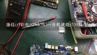 康佳crt彩电p25sk387一开机就烧r539和r536两个电阻