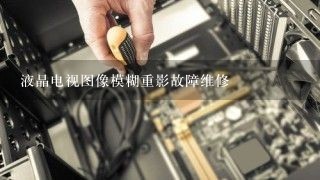 液晶电视图像模糊重影故障维修