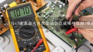 宝马x5涉水息火再次发动会造成哪些故障?维修费用多少?