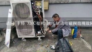 请问 卡特 320C挖机 液压制动电磁阀出现故障 应该采取怎样的补救 将就着用