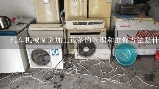 汽车机械制造加工设备的管理和维修方法是什么？