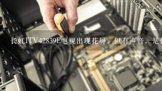 长虹ITV42839E电视出现花屏，但有声音，是什么故障