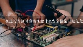 在进行焊接时应该注意什么安全措施以避免危险事故发生？