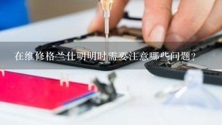 在维修格兰仕明明时需要注意哪些问题