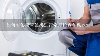 如何对沁园管线机进行定期检查和保养