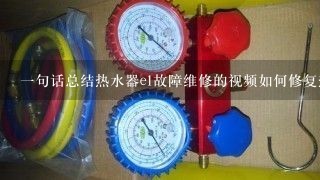 一句话总结热水器e1故障维修的视频如何修复热水器e1故障