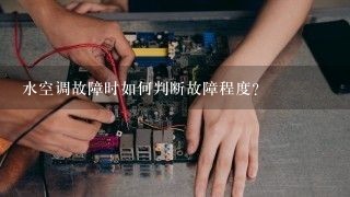 水空调故障时如何判断故障程度?